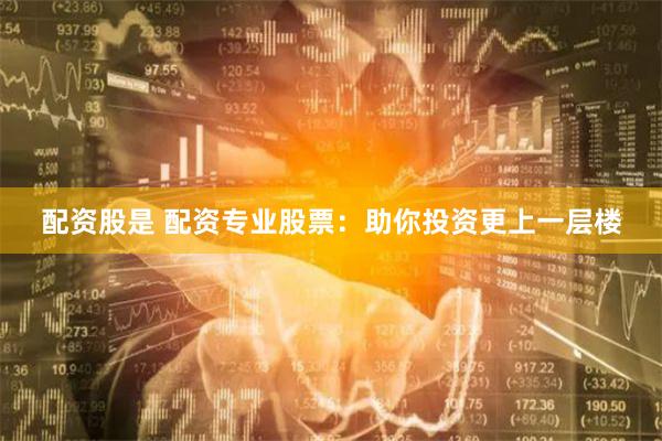 配资股是 配资专业股票：助你投资更上一层楼