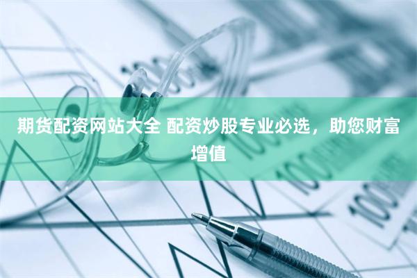 期货配资网站大全 配资炒股专业必选，助您财富增值