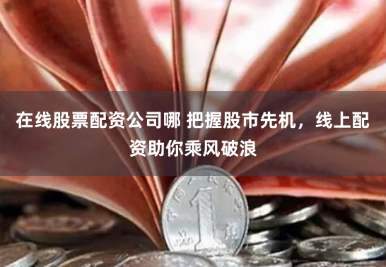 在线股票配资公司哪 把握股市先机，线上配资助你乘风破浪