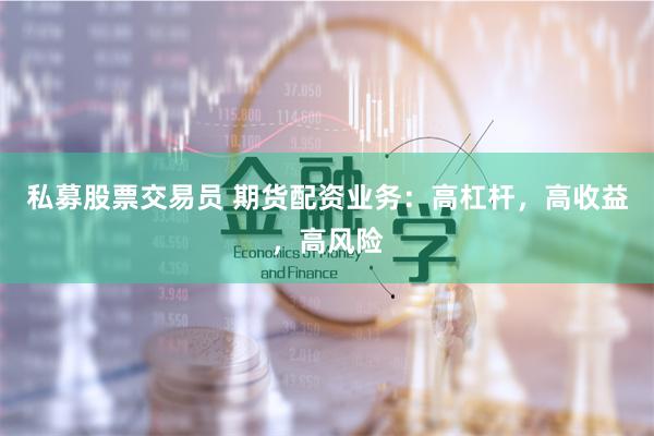 私募股票交易员 期货配资业务：高杠杆，高收益，高风险
