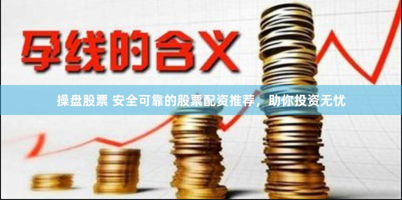 操盘股票 安全可靠的股票配资推荐，助你投资无忧