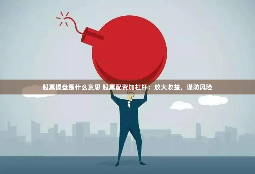 股票操盘是什么意思 股票配资加杠杆：放大收益，谨防风险