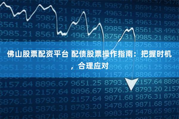 佛山股票配资平台 配债股票操作指南:把握时机,合理应对