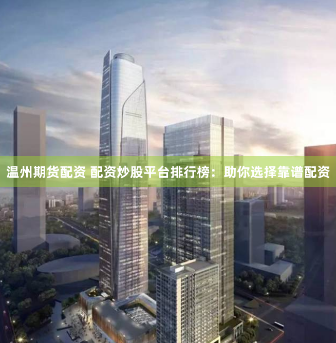 温州期货配资 配资炒股平台排行榜：助你选择靠谱配资