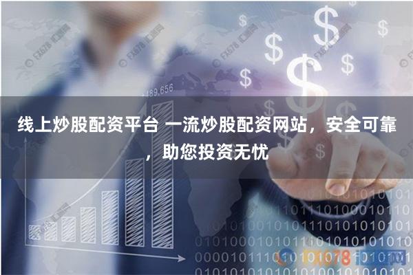 线上炒股配资平台 一流炒股配资网站，安全可靠，助您投资无忧