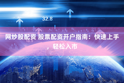 网炒股配资 股票配资开户指南:快速上手,轻松入市