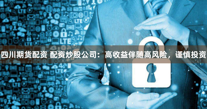四川期货配资 配资炒股公司:高收益伴随高风险,谨慎投资