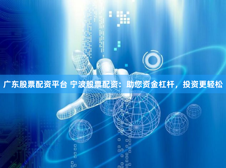 广东股票配资平台 宁波股票配资:助您资金杠杆,投资更轻松