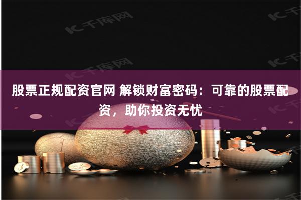 股票正规配资官网 解锁财富密码:可靠的股票配资,助你投资无忧
