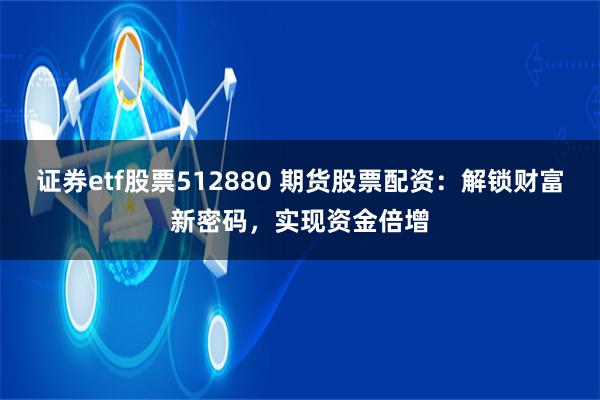 证券etf股票512880 期货股票配资：解锁财富新密码，实现资金倍增