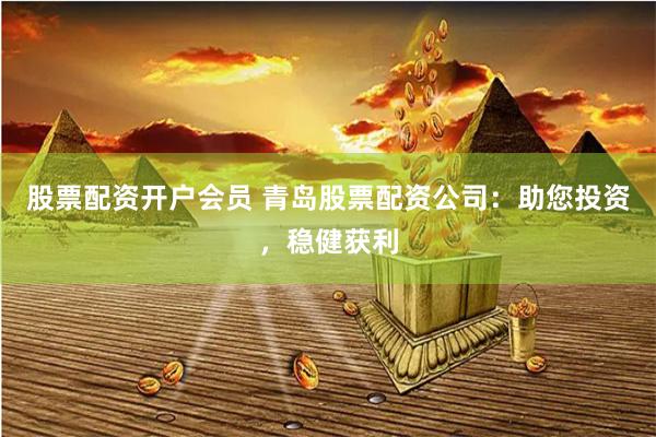 股票配资开户会员 青岛股票配资公司：助您投资，稳健获利