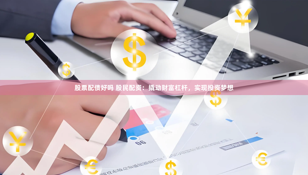 股票配债好吗 股民配资：撬动财富杠杆，实现投资梦想