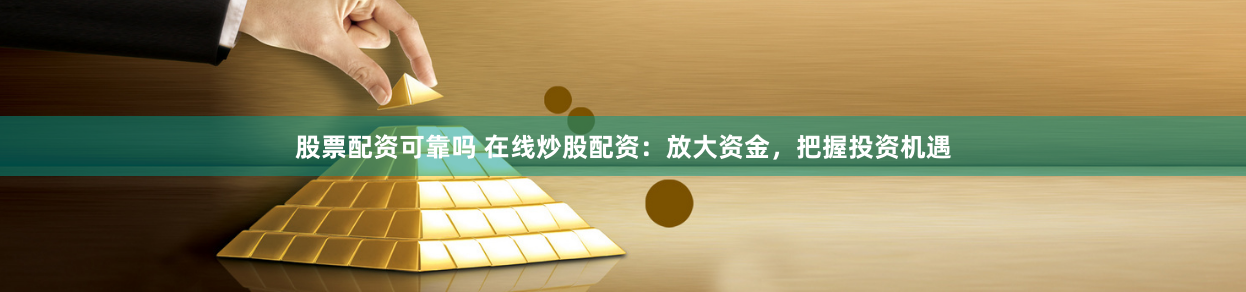 股票配资可靠吗 在线炒股配资：放大资金，把握投资机遇