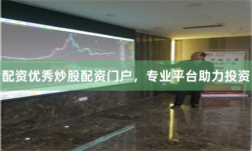 配资优秀炒股配资门户,专业平台助力投资
