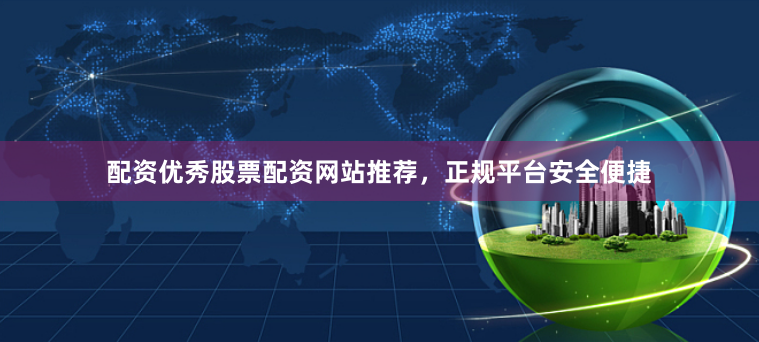 配资优秀股票配资网站推荐，正规平台安全便捷