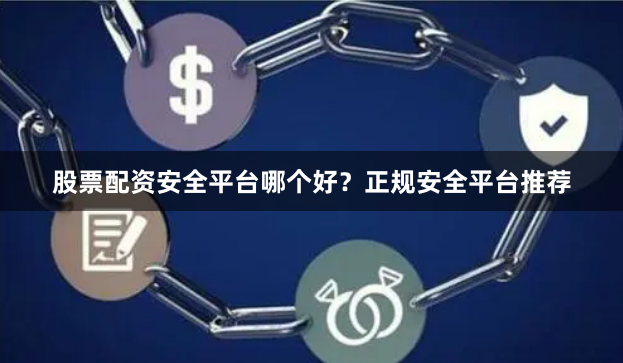 股票配资安全平台哪个好？正规安全平台推荐