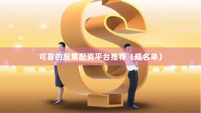可靠的股票配资平台推荐（规名单）