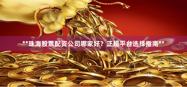 **珠海股票配资公司哪家好？正规平台选择指南**