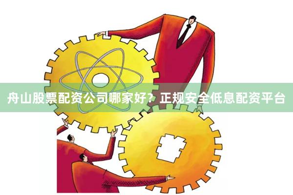 舟山股票配资公司哪家好？正规安全低息配资平台