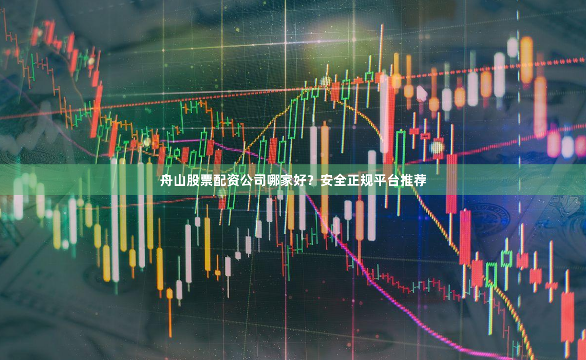 舟山股票配资公司哪家好？安全正规平台推荐