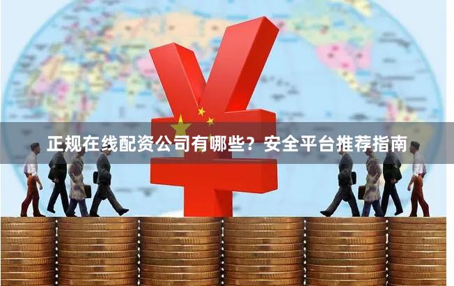 正规在线配资公司有哪些？安全平台推荐指南