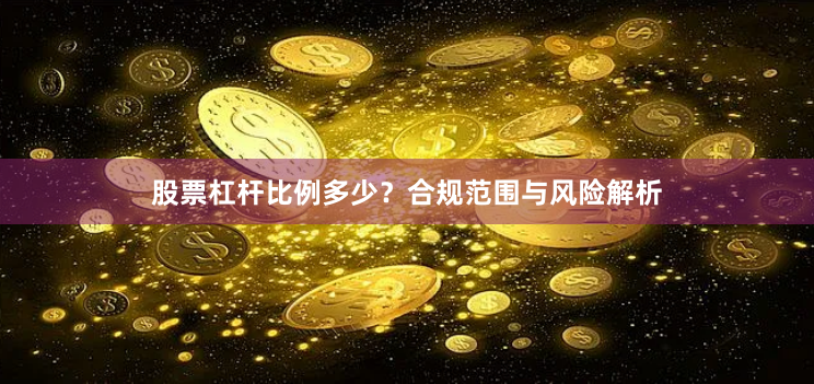 股票杠杆比例多少?合规范围与风险解析
