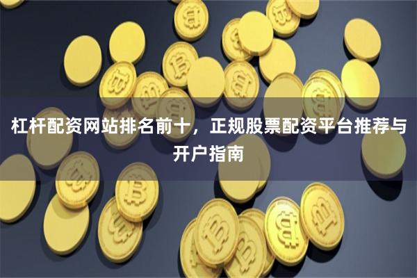 杠杆配资网站排名前十，正规股票配资平台推荐与开户指南