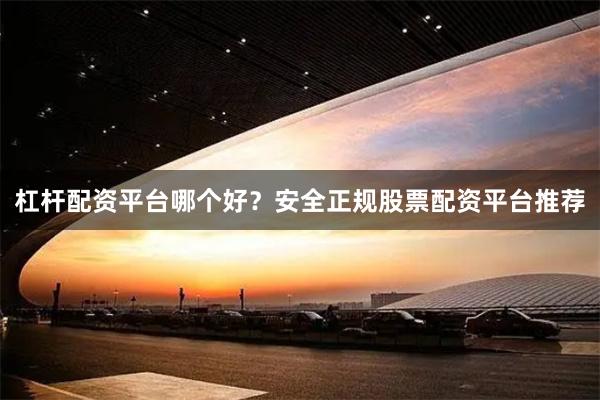 杠杆配资平台哪个好？安全正规股票配资平台推荐