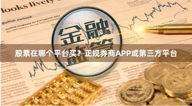 股票在哪个平台买？正规券商APP或第三方平台