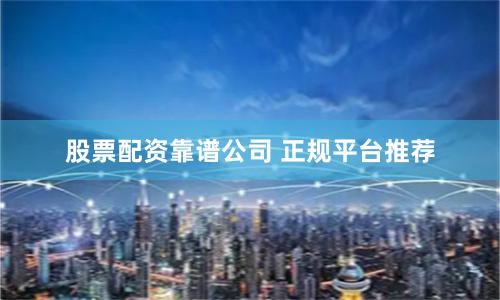 股票配资靠谱公司 正规平台推荐
