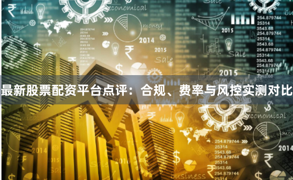 最新股票配资平台点评：合规、费率与风控实测对比