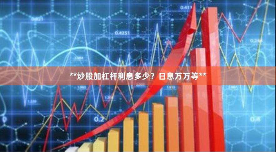 **炒股加杠杆利息多少？日息万万等**