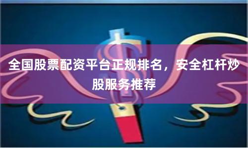 全国股票配资平台正规排名，安全杠杆炒股服务推荐