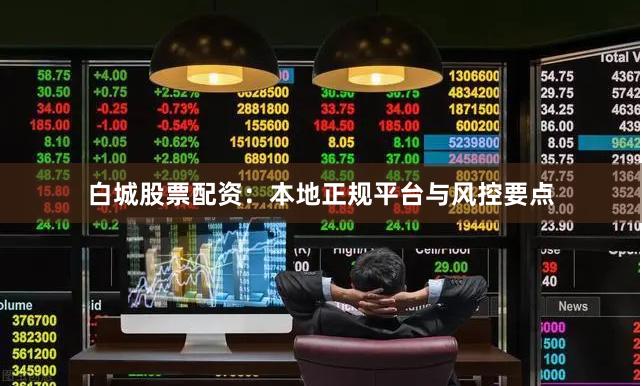 白城股票配资：本地正规平台与风控要点