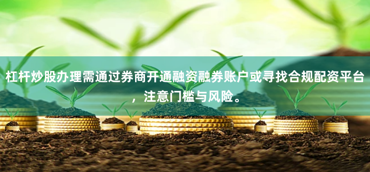 杠杆炒股办理需通过券商开通融资融券账户或寻找合规配资平台，注意门槛与风险。