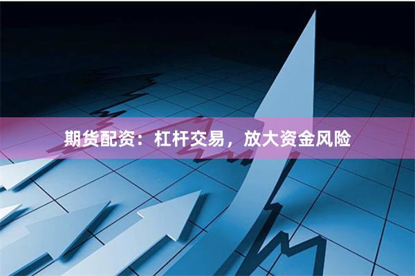 期货配资：杠杆交易，放大资金风险