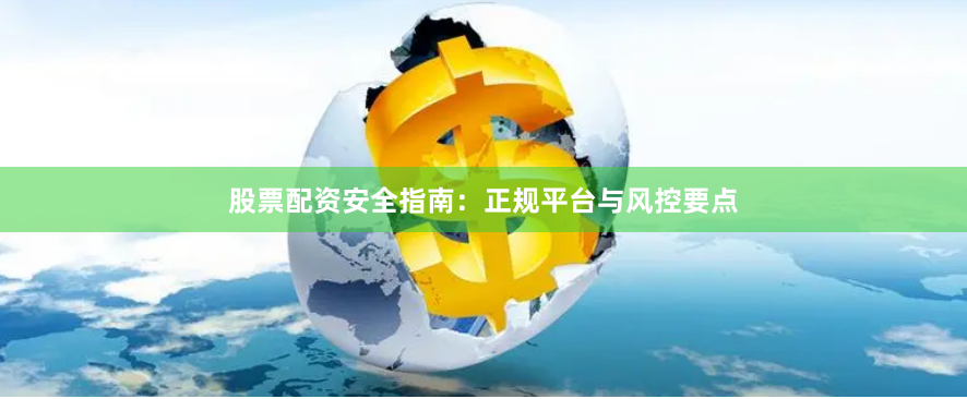 股票配资安全指南：正规平台与风控要点