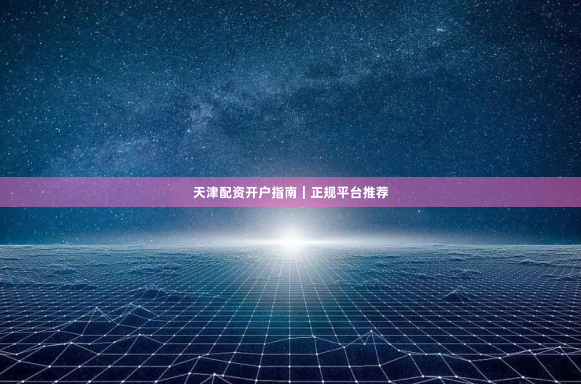 天津配资开户指南｜正规平台推荐