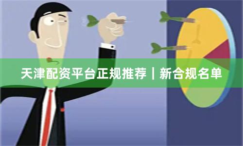 天津配资平台正规推荐｜新合规名单