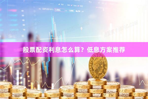 股票配资利息怎么算?低息方案推荐