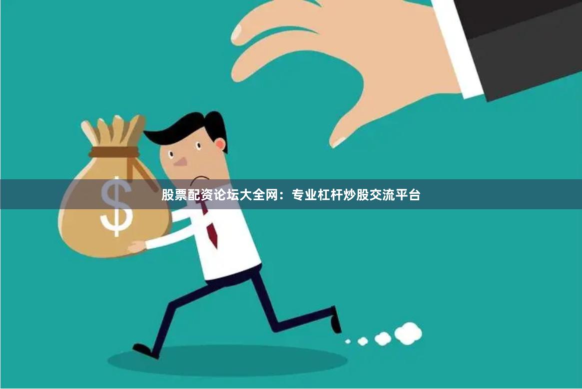 股票配资论坛大全网：专业杠杆炒股交流平台
