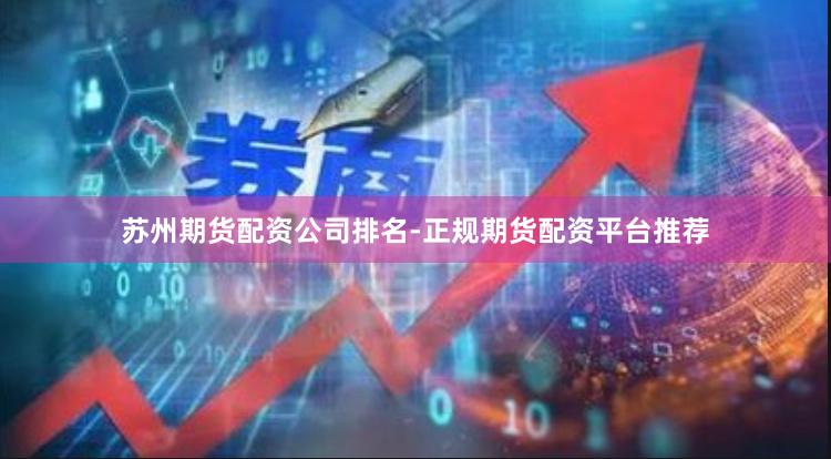 苏州期货配资公司排名-正规期货配资平台推荐