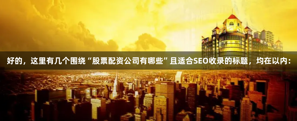 好的，这里有几个围绕“股票配资公司有哪些”且适合SEO收录的标题，均在以内：
