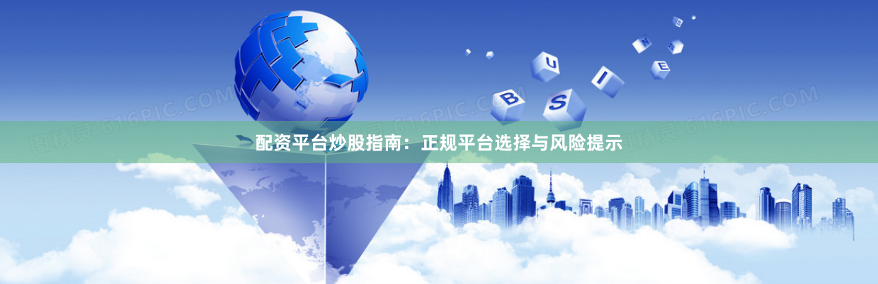配资平台炒股指南：正规平台选择与风险提示