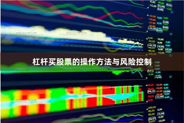 杠杆买股票的操作方法与风险控制
