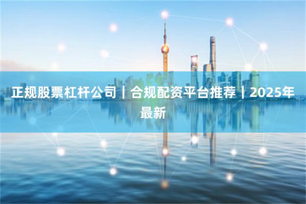 正规股票杠杆公司｜合规配资平台推荐｜2025年最新