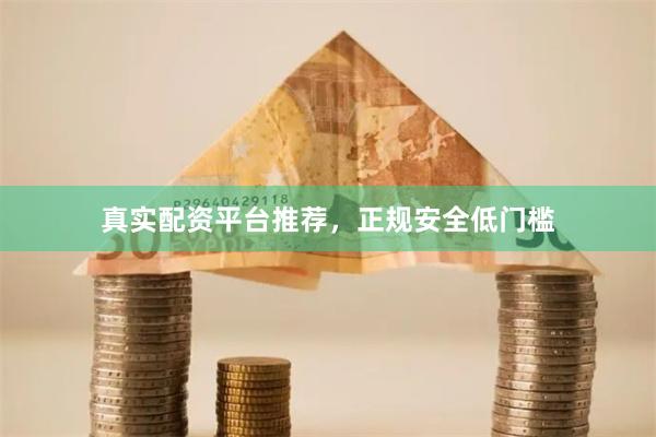 真实配资平台推荐，正规安全低门槛