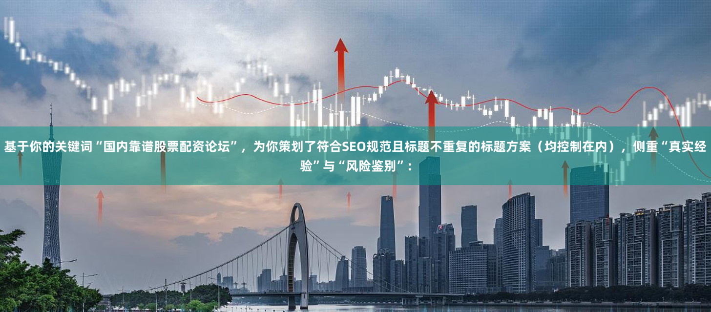 基于你的关键词“国内靠谱股票配资论坛”，为你策划了符合SEO规范且标题不重复的标题方案（均控制在内），侧重“真实经验”与“风险鉴别”：