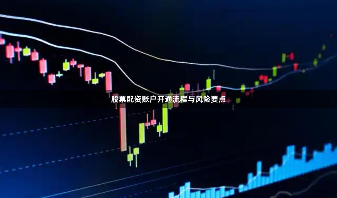 股票配资账户开通流程与风险要点