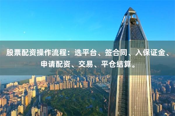 股票配资操作流程：选平台、签合同、入保证金、申请配资、交易、平仓结算。